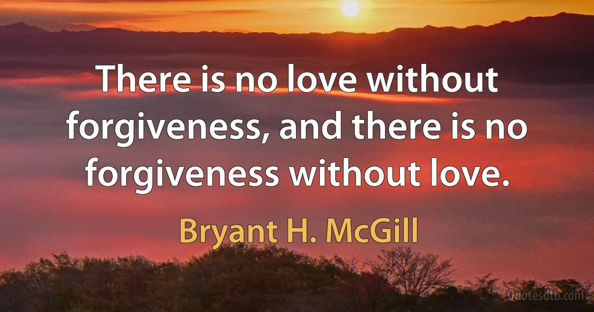 There is no love without forgiveness, and there is no forgiveness without love. (Bryant H. McGill)