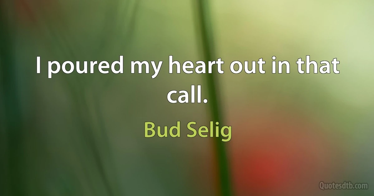 I poured my heart out in that call. (Bud Selig)