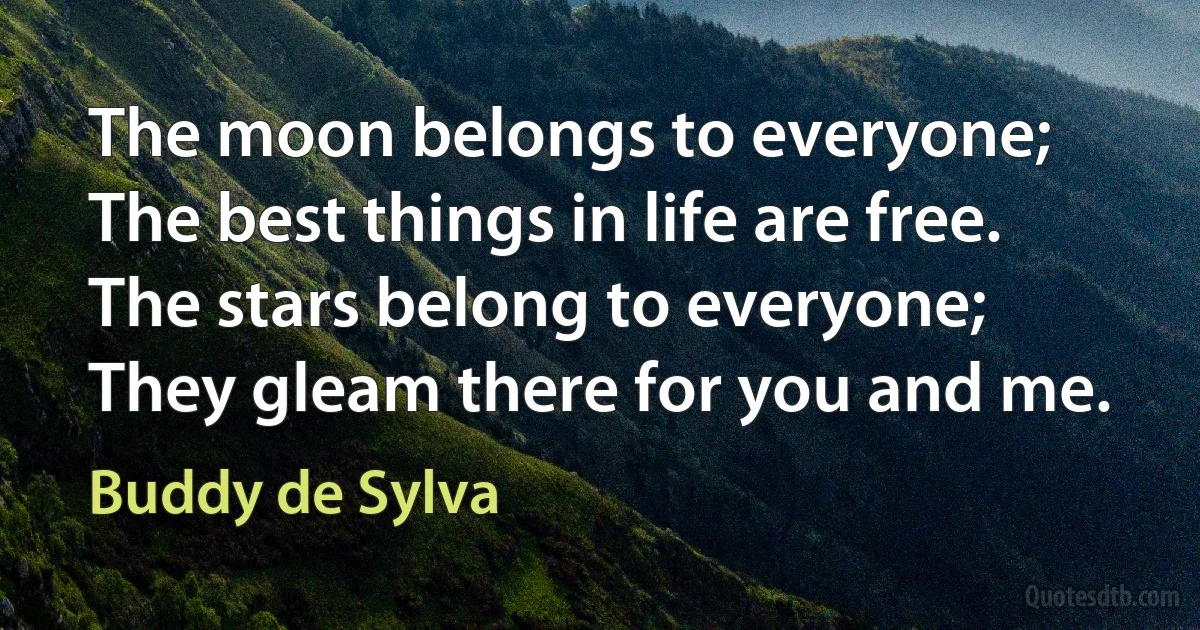 The moon belongs to everyone;
The best things in life are free.
The stars belong to everyone;
They gleam there for you and me. (Buddy de Sylva)