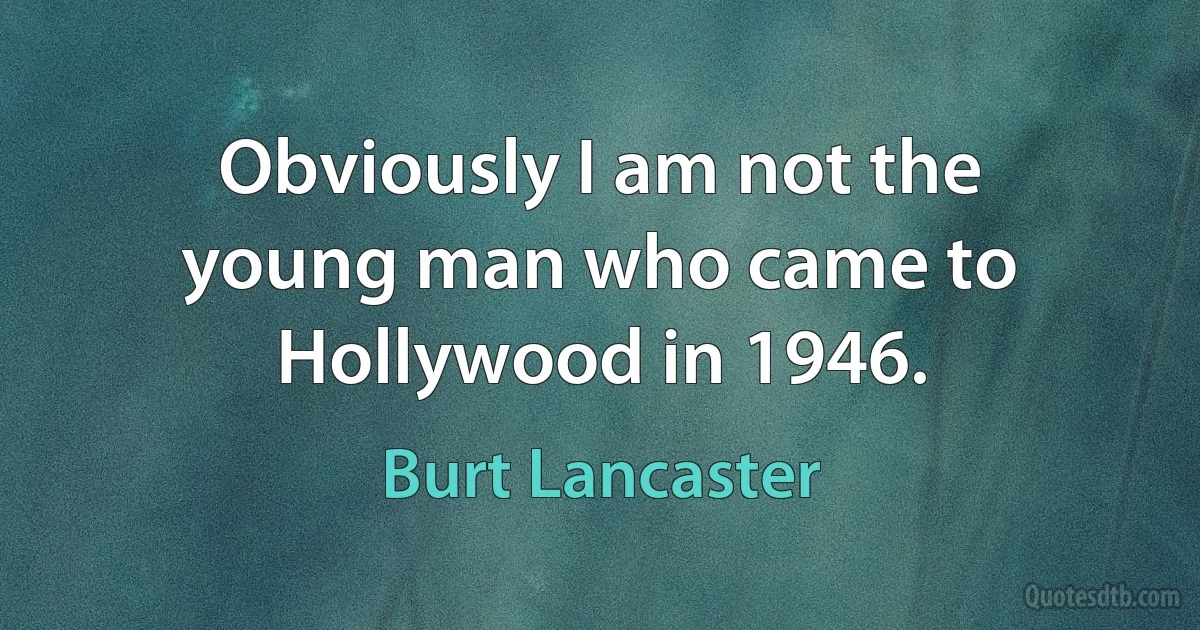 Obviously I am not the young man who came to Hollywood in 1946. (Burt Lancaster)