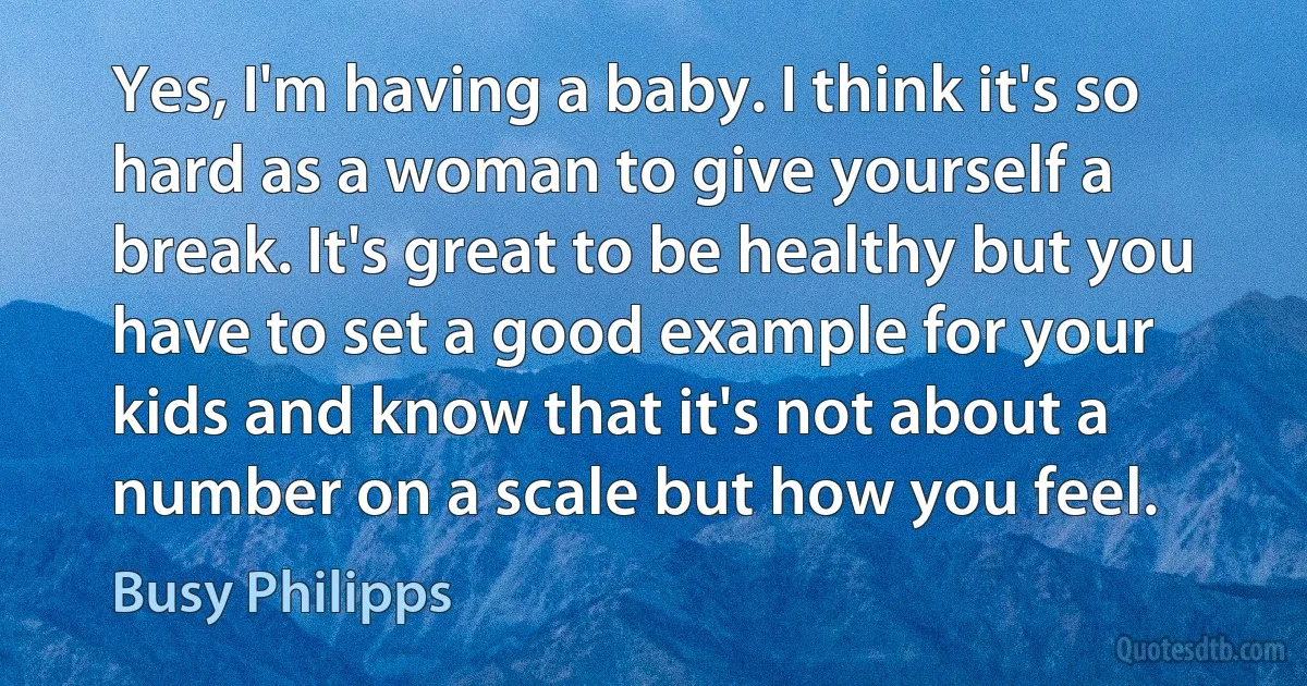 Yes, I'm having a baby. I think it's so hard as a woman to give yourself a break. It's great to be healthy but you have to set a good example for your kids and know that it's not about a number on a scale but how you feel. (Busy Philipps)