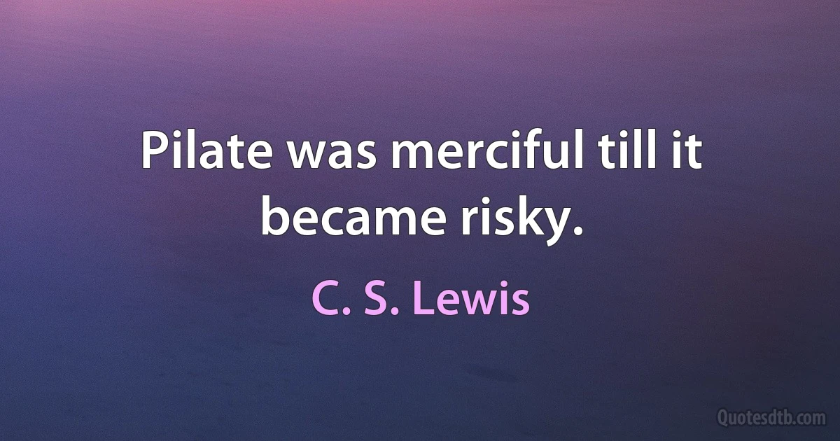 Pilate was merciful till it became risky. (C. S. Lewis)