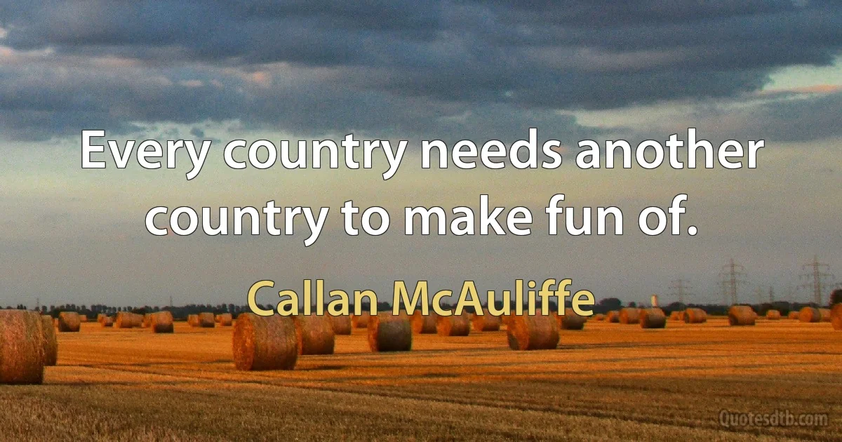 Every country needs another country to make fun of. (Callan McAuliffe)