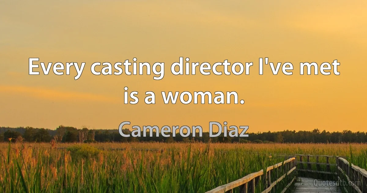 Every casting director I've met is a woman. (Cameron Diaz)