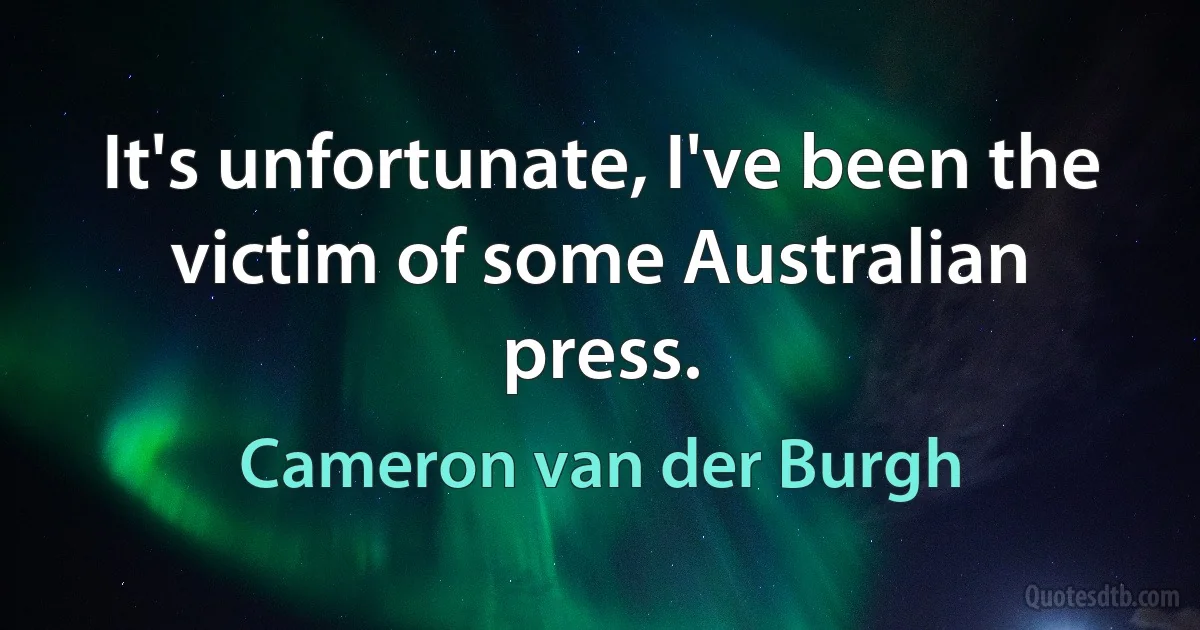 It's unfortunate, I've been the victim of some Australian press. (Cameron van der Burgh)