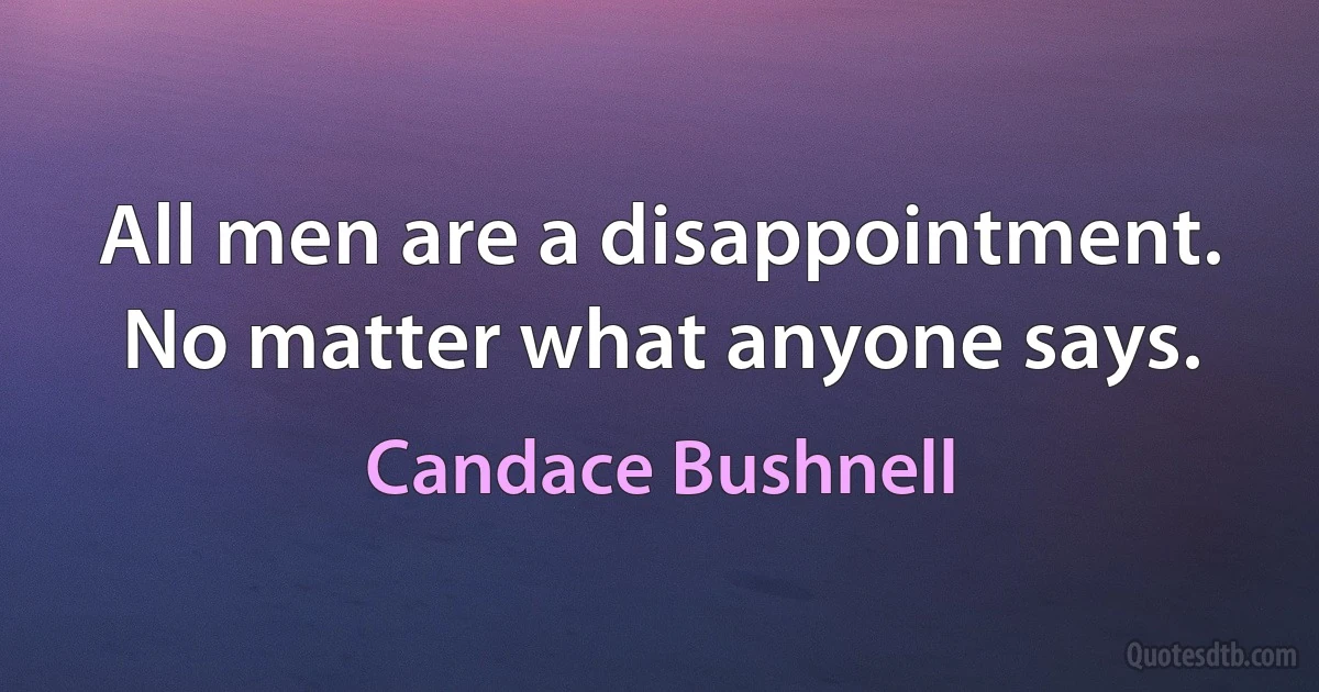 All men are a disappointment. No matter what anyone says. (Candace Bushnell)