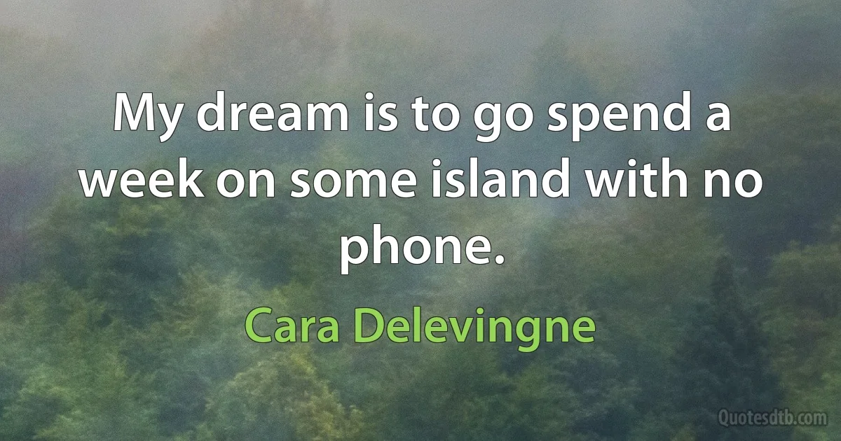 My dream is to go spend a week on some island with no phone. (Cara Delevingne)