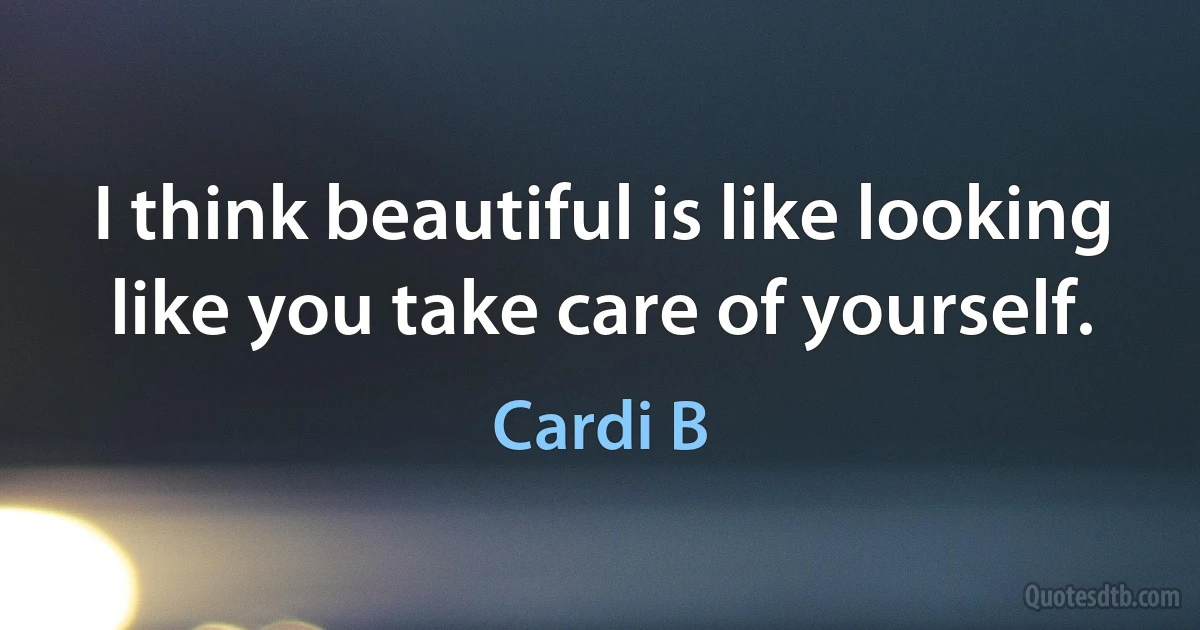 I think beautiful is like looking like you take care of yourself. (Cardi B)