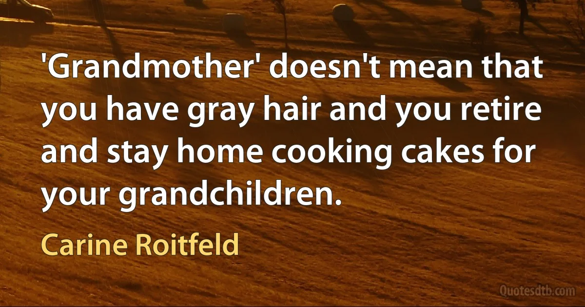 'Grandmother' doesn't mean that you have gray hair and you retire and stay home cooking cakes for your grandchildren. (Carine Roitfeld)