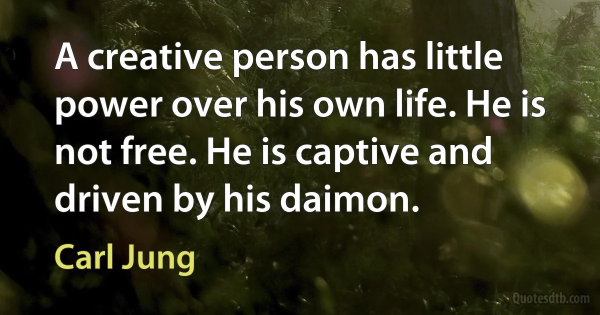 A creative person has little power over his own life. He is not free. He is captive and driven by his daimon. (Carl Jung)