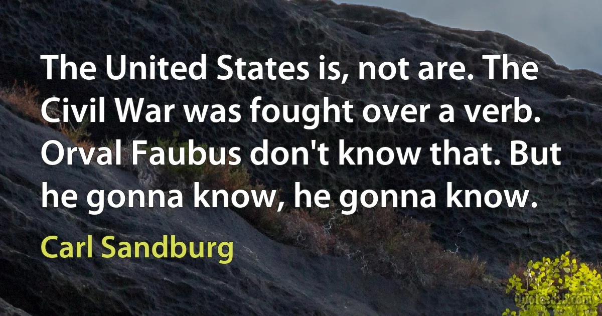 The United States is, not are. The Civil War was fought over a verb. Orval Faubus don't know that. But he gonna know, he gonna know. (Carl Sandburg)