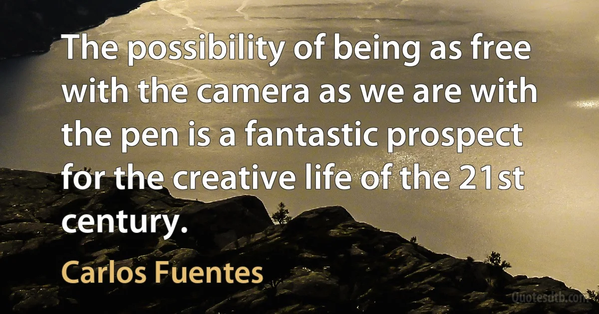 The possibility of being as free with the camera as we are with the pen is a fantastic prospect for the creative life of the 21st century. (Carlos Fuentes)