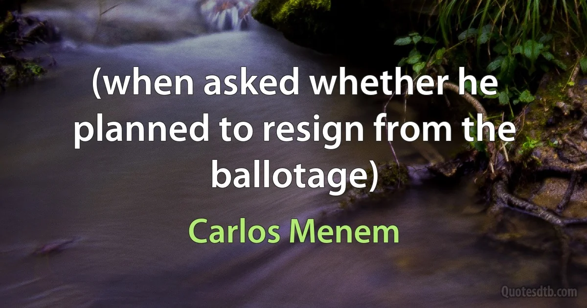 (when asked whether he planned to resign from the ballotage) (Carlos Menem)