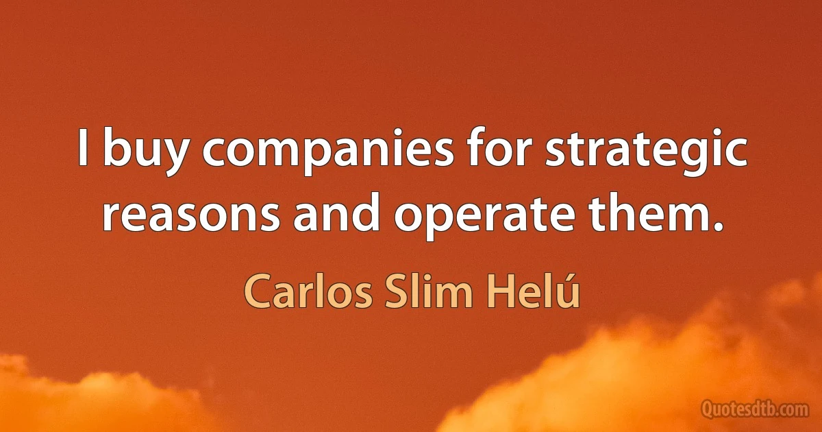 I buy companies for strategic reasons and operate them. (Carlos Slim Helú)