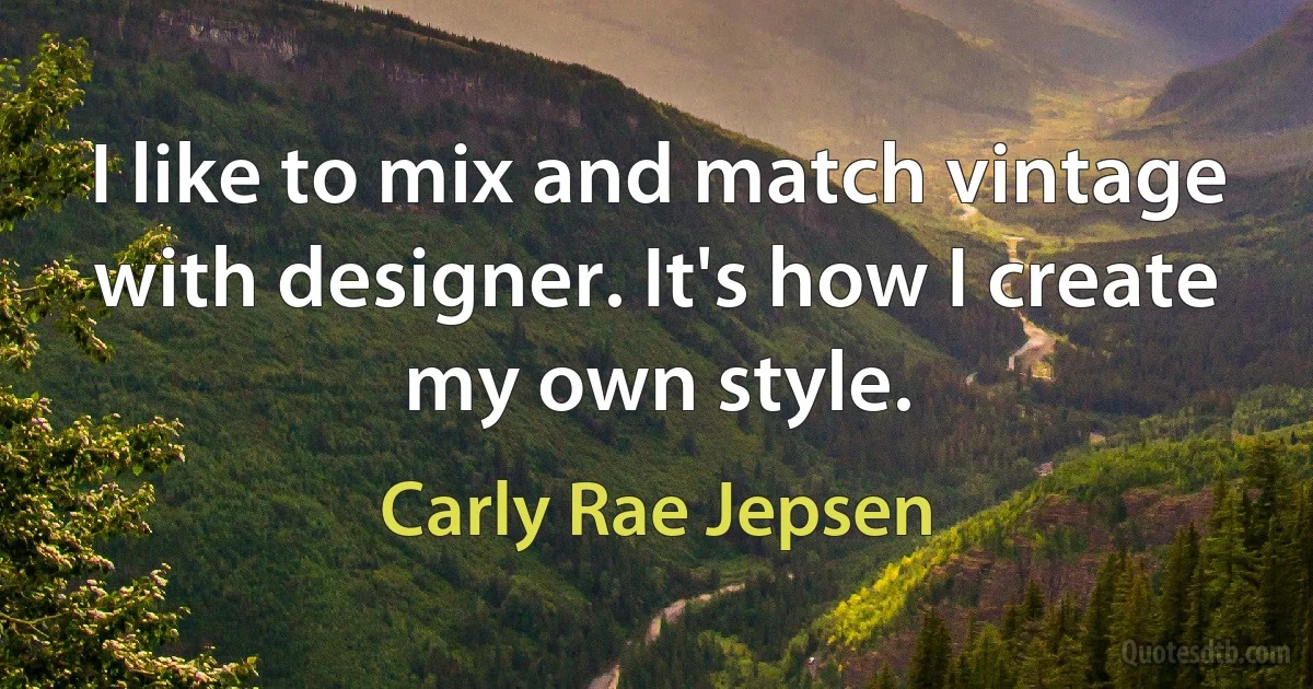 I like to mix and match vintage with designer. It's how I create my own style. (Carly Rae Jepsen)