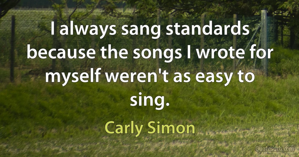 I always sang standards because the songs I wrote for myself weren't as easy to sing. (Carly Simon)