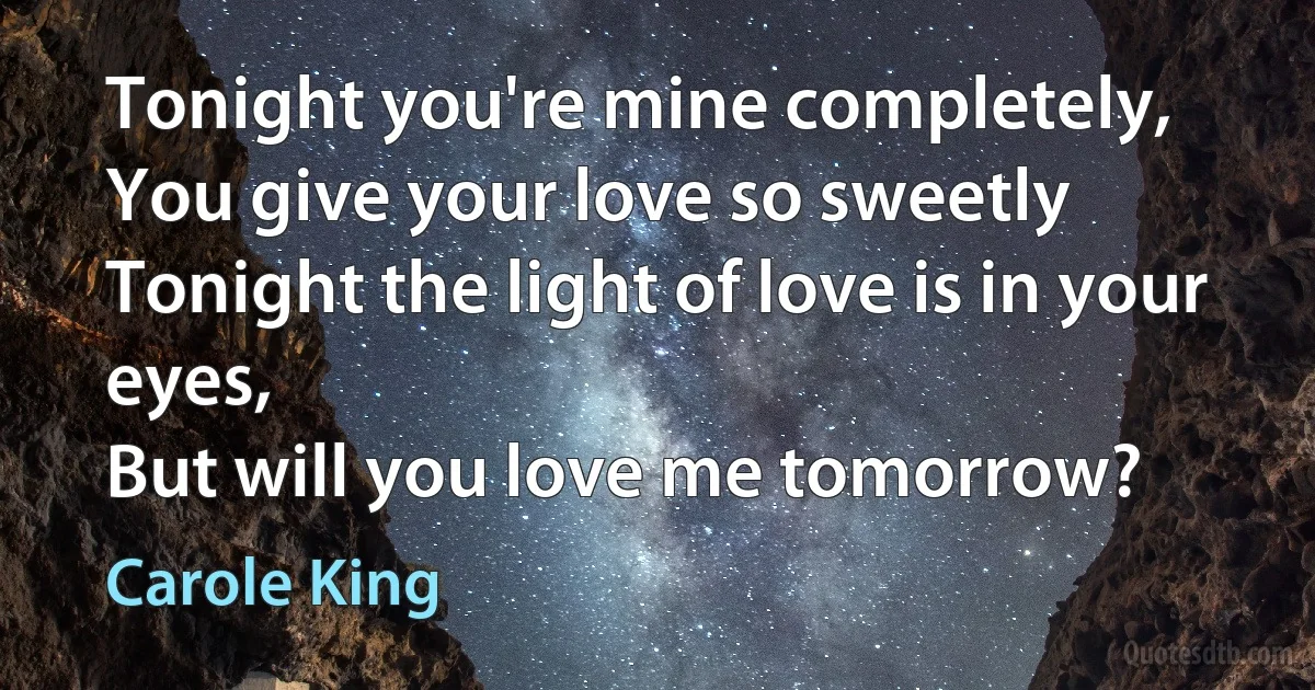 Tonight you're mine completely,
You give your love so sweetly
Tonight the light of love is in your eyes,
But will you love me tomorrow? (Carole King)