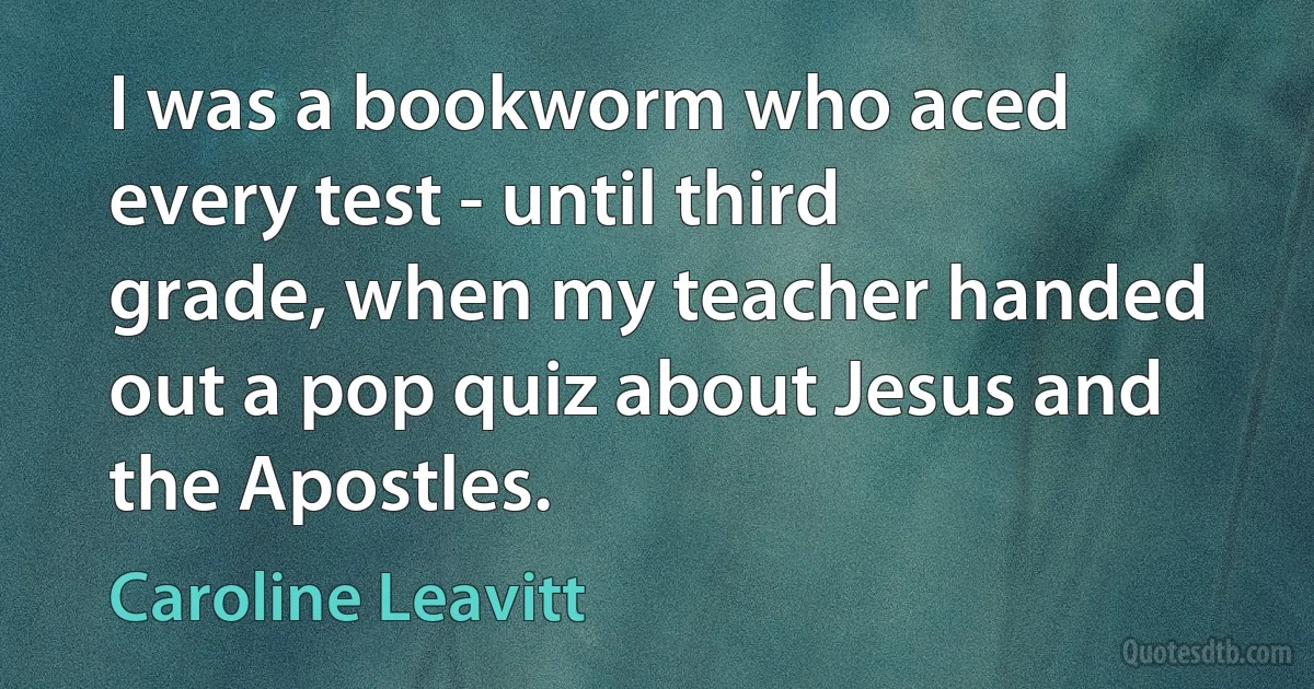 I was a bookworm who aced every test - until third grade, when my teacher handed out a pop quiz about Jesus and the Apostles. (Caroline Leavitt)