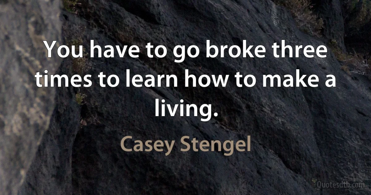 You have to go broke three times to learn how to make a living. (Casey Stengel)