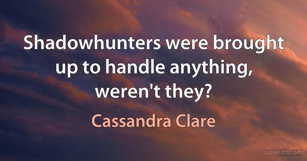 Shadowhunters were brought up to handle anything, weren't they? (Cassandra Clare)