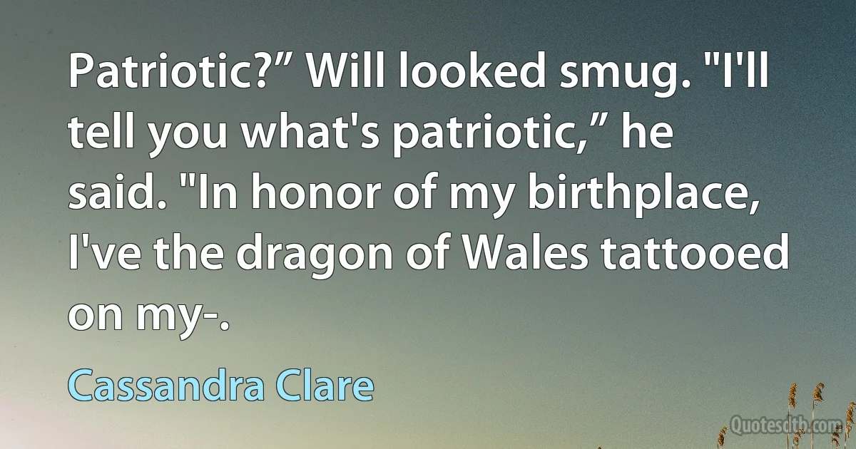 Patriotic?” Will looked smug. "I'll tell you what's patriotic,” he said. "In honor of my birthplace, I've the dragon of Wales tattooed on my-. (Cassandra Clare)