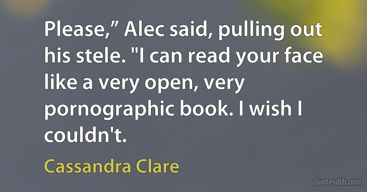 Please,” Alec said, pulling out his stele. "I can read your face like a very open, very pornographic book. I wish I couldn't. (Cassandra Clare)