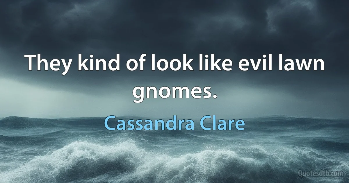 They kind of look like evil lawn gnomes. (Cassandra Clare)