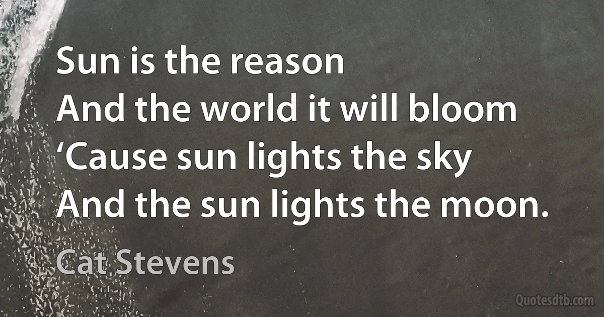 Sun is the reason
And the world it will bloom
‘Cause sun lights the sky
And the sun lights the moon. (Cat Stevens)