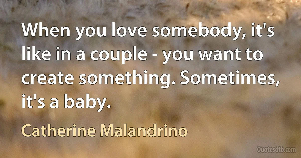 When you love somebody, it's like in a couple - you want to create something. Sometimes, it's a baby. (Catherine Malandrino)