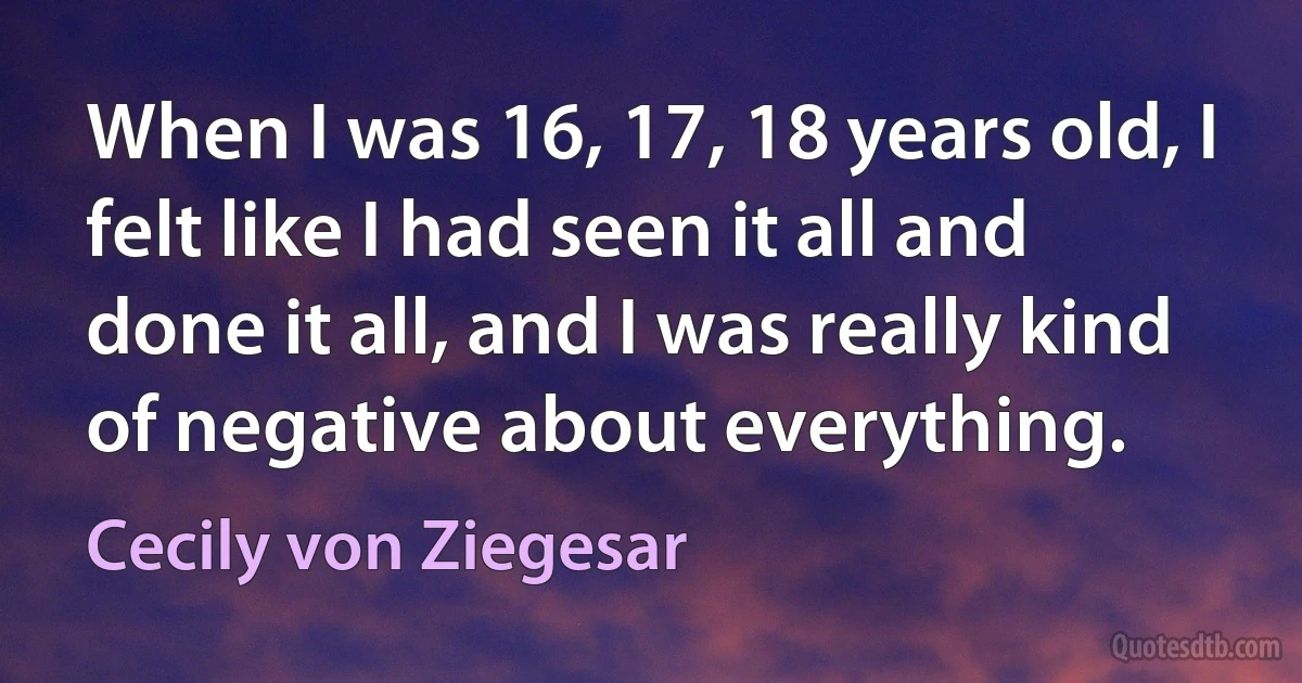 When I was 16, 17, 18 years old, I felt like I had seen it all and done it all, and I was really kind of negative about everything. (Cecily von Ziegesar)