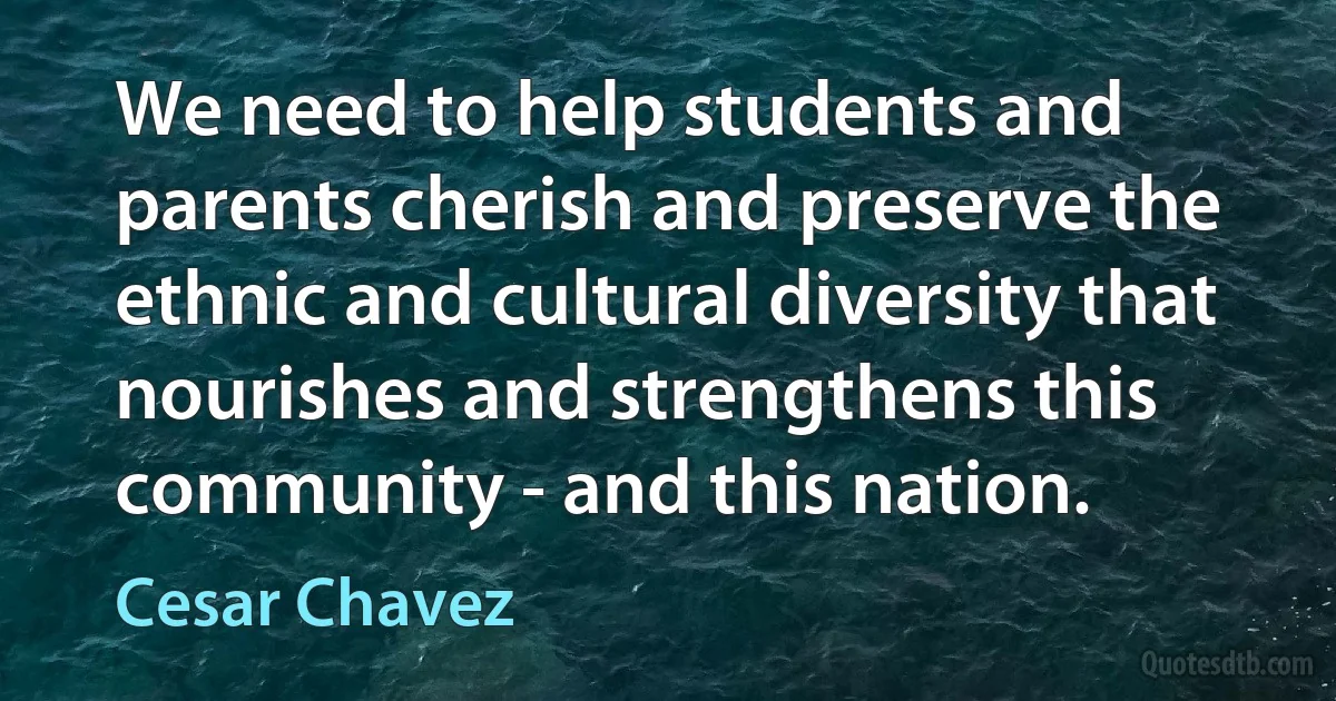 We need to help students and parents cherish and preserve the ethnic and cultural diversity that nourishes and strengthens this community - and this nation. (Cesar Chavez)