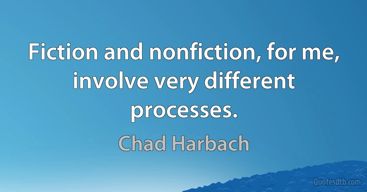 Fiction and nonfiction, for me, involve very different processes. (Chad Harbach)