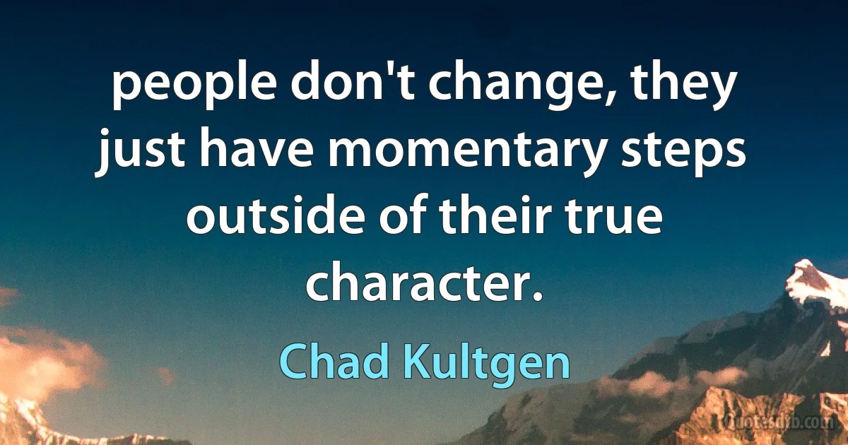 people don't change, they just have momentary steps outside of their true character. (Chad Kultgen)