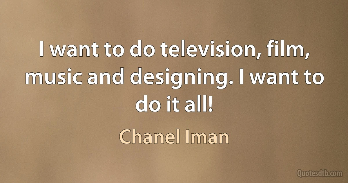 I want to do television, film, music and designing. I want to do it all! (Chanel Iman)