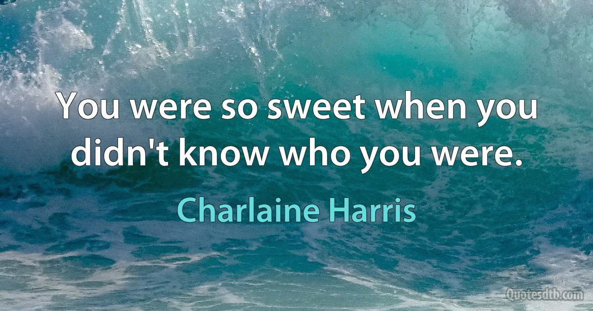 You were so sweet when you didn't know who you were. (Charlaine Harris)