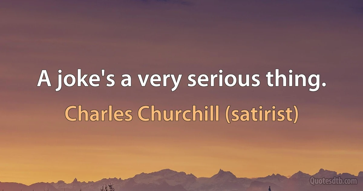 A joke's a very serious thing. (Charles Churchill (satirist))