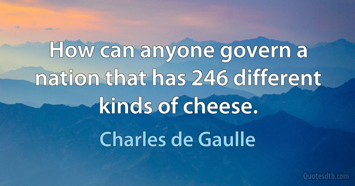 How can anyone govern a nation that has 246 different kinds of cheese. (Charles de Gaulle)