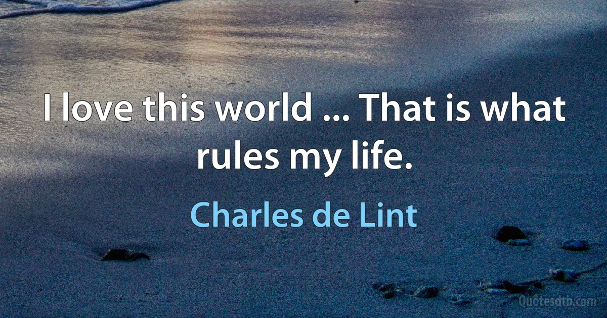 I love this world ... That is what rules my life. (Charles de Lint)