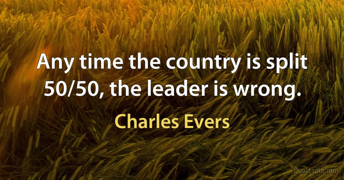 Any time the country is split 50/50, the leader is wrong. (Charles Evers)