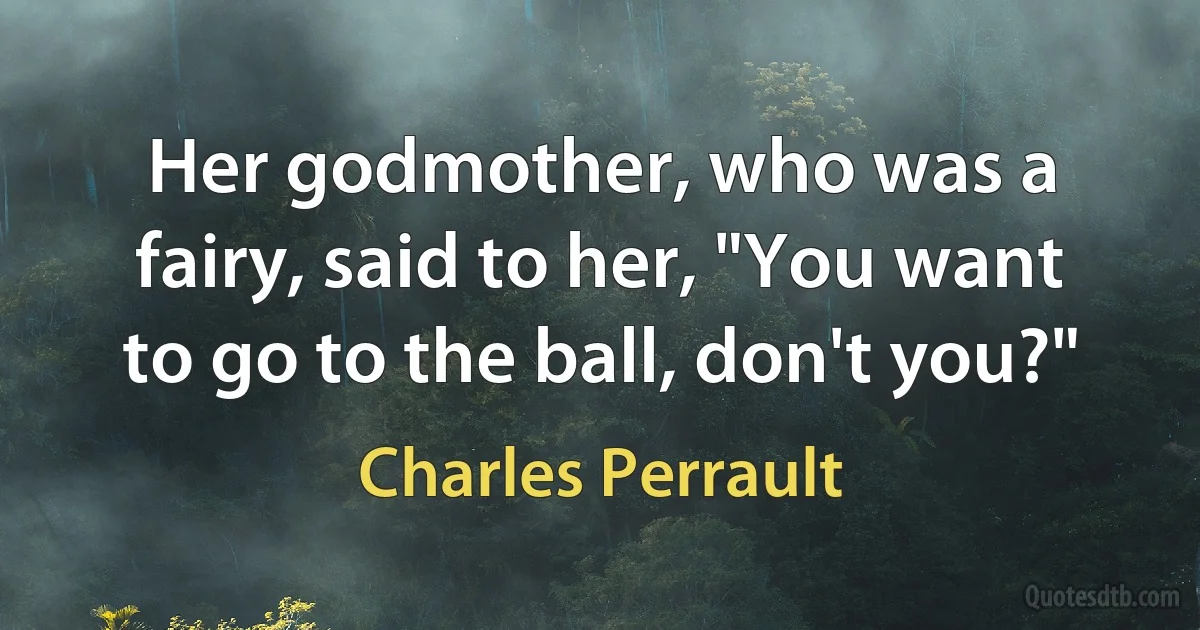 Her godmother, who was a fairy, said to her, "You want to go to the ball, don't you?" (Charles Perrault)