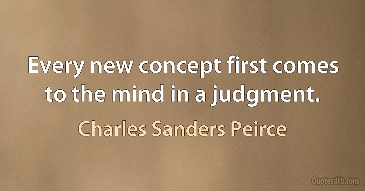 Every new concept first comes to the mind in a judgment. (Charles Sanders Peirce)