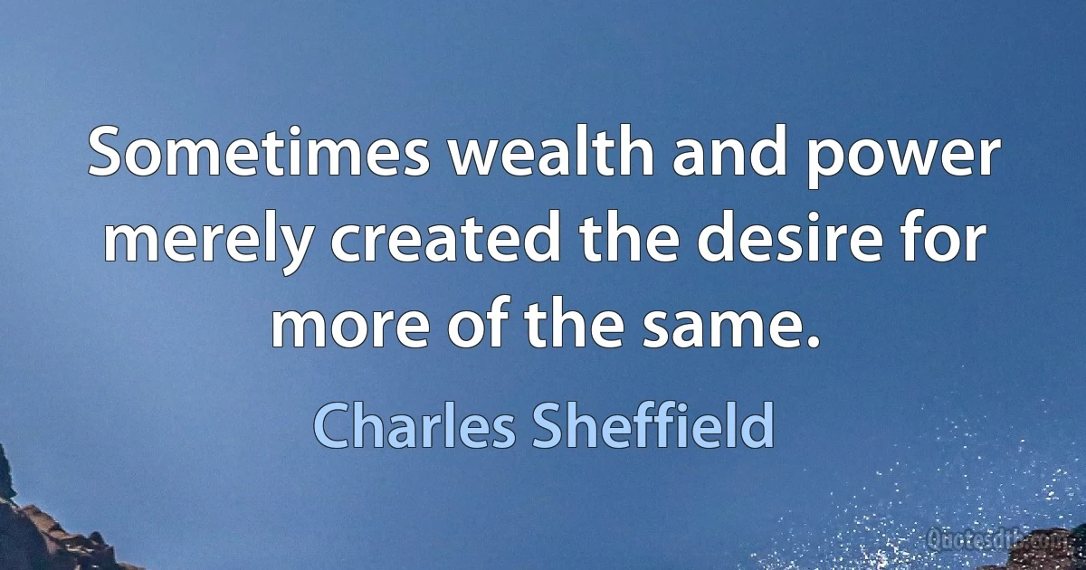 Sometimes wealth and power merely created the desire for more of the same. (Charles Sheffield)