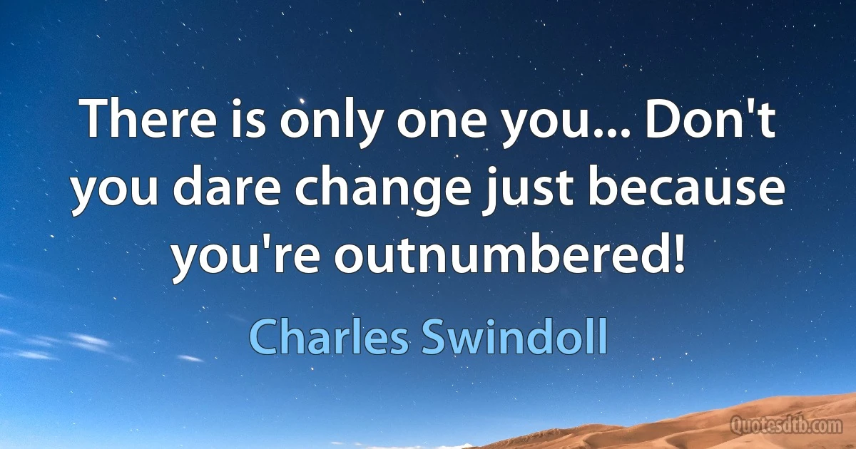 There is only one you... Don't you dare change just because you're outnumbered! (Charles Swindoll)