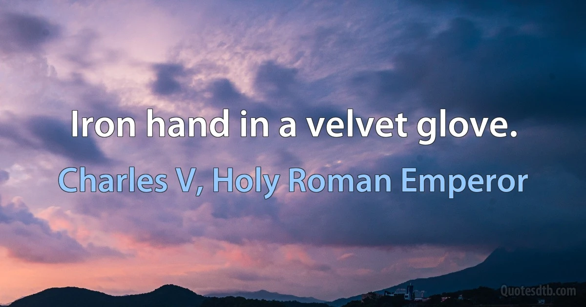 Iron hand in a velvet glove. (Charles V, Holy Roman Emperor)