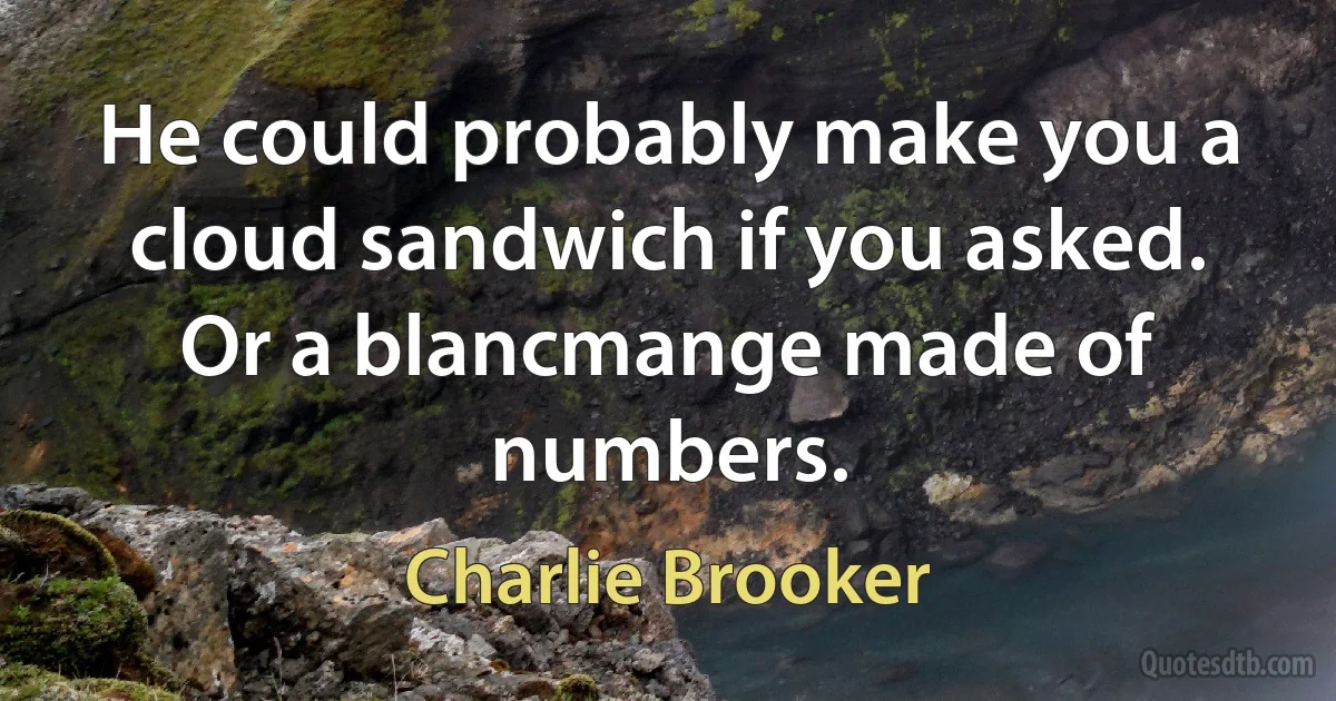 He could probably make you a cloud sandwich if you asked. Or a blancmange made of numbers. (Charlie Brooker)