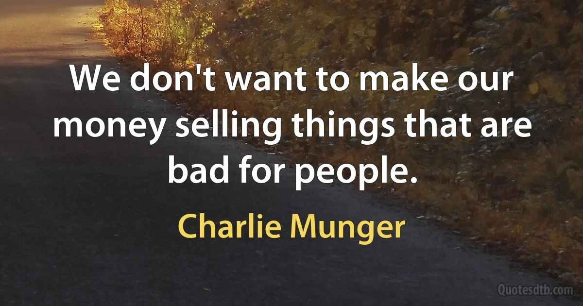 We don't want to make our money selling things that are bad for people. (Charlie Munger)