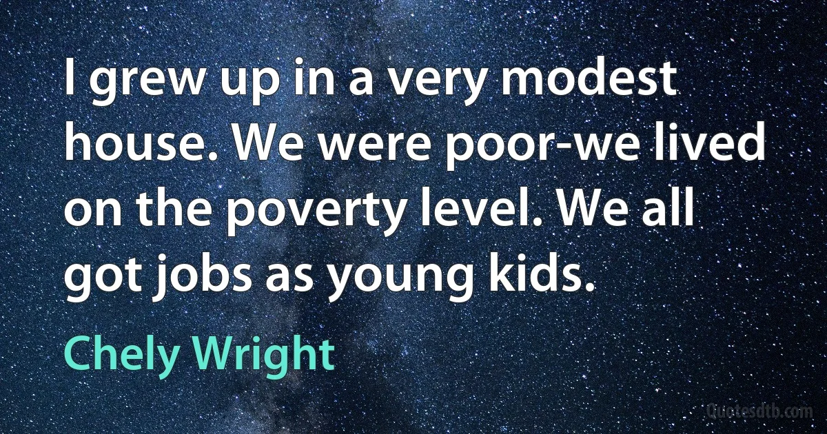 I grew up in a very modest house. We were poor-we lived on the poverty level. We all got jobs as young kids. (Chely Wright)