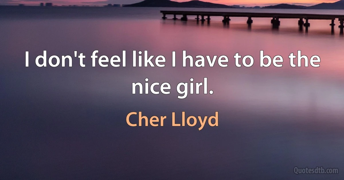 I don't feel like I have to be the nice girl. (Cher Lloyd)