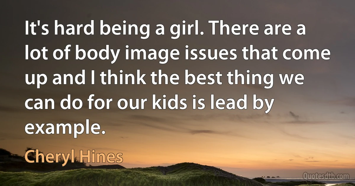 It's hard being a girl. There are a lot of body image issues that come up and I think the best thing we can do for our kids is lead by example. (Cheryl Hines)