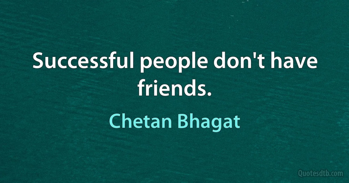 Successful people don't have friends. (Chetan Bhagat)